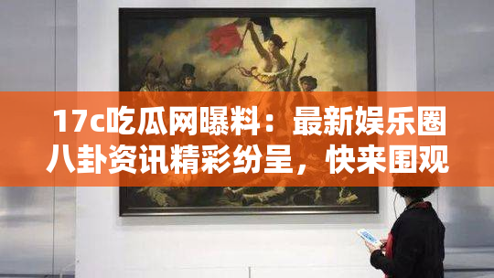 17c吃瓜网曝料：最新娱乐圈八卦资讯精彩纷呈，快来围观！