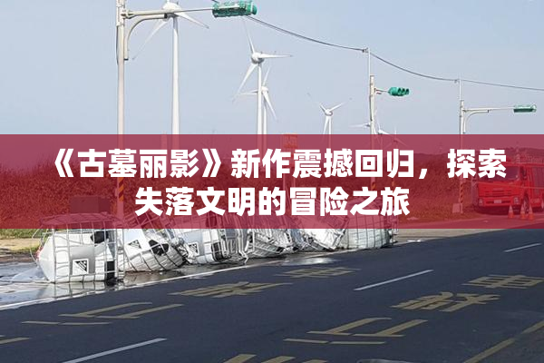 《古墓丽影》新作震撼回归，探索失落文明的冒险之旅