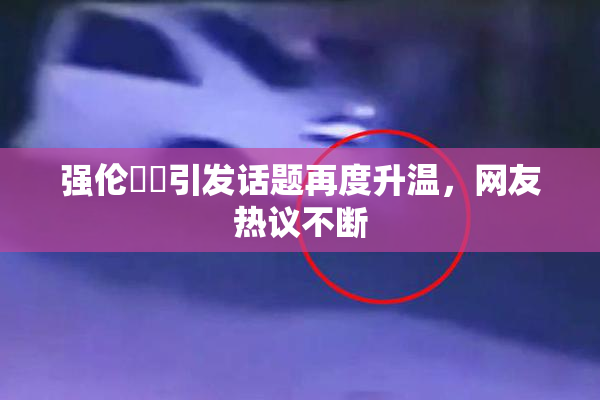 强伦妺妺引发话题再度升温，网友热议不断
