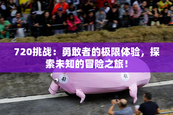 720挑战：勇敢者的极限体验，探索未知的冒险之旅！