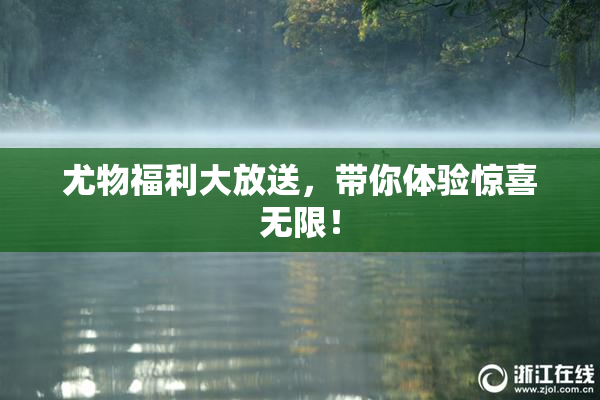 尤物福利大放送，带你体验惊喜无限！