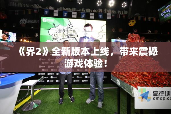 《界2》全新版本上线，带来震撼游戏体验！