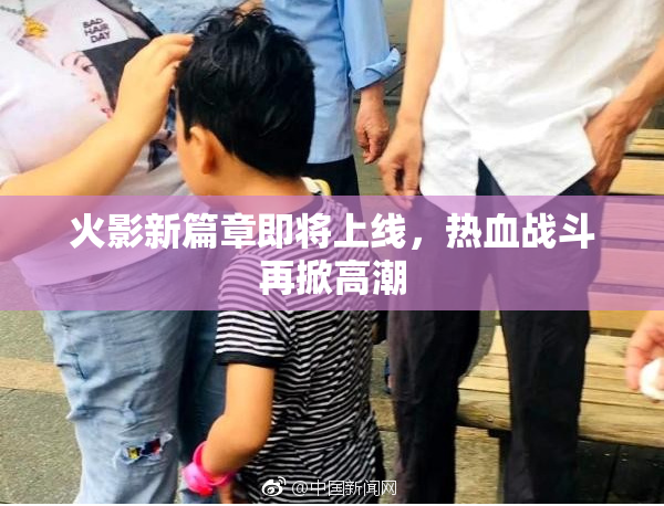 火影新篇章即将上线，热血战斗再掀高潮