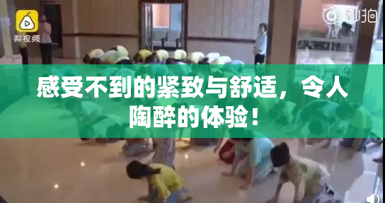 感受不到的紧致与舒适，令人陶醉的体验！