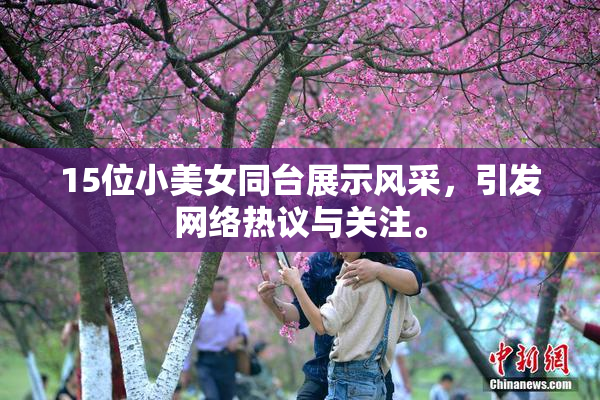 15位小美女同台展示风采，引发网络热议与关注。