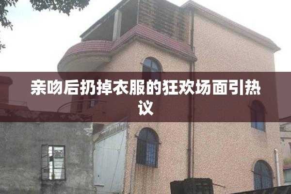 亲吻后扔掉衣服的狂欢场面引热议