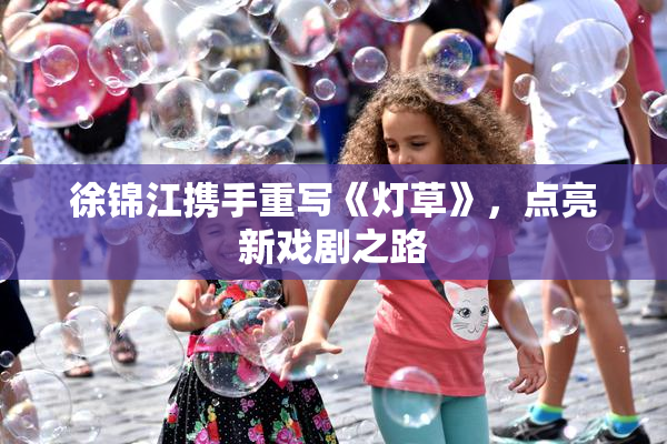 徐锦江携手重写《灯草》，点亮新戏剧之路