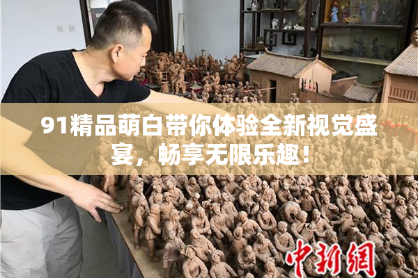 91精品萌白带你体验全新视觉盛宴，畅享无限乐趣！