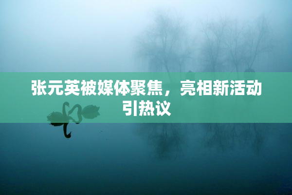 张元英被媒体聚焦，亮相新活动引热议