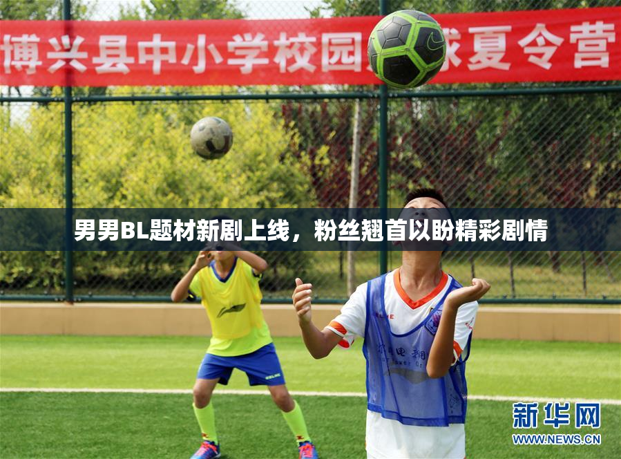 男男BL题材新剧上线，粉丝翘首以盼精彩剧情