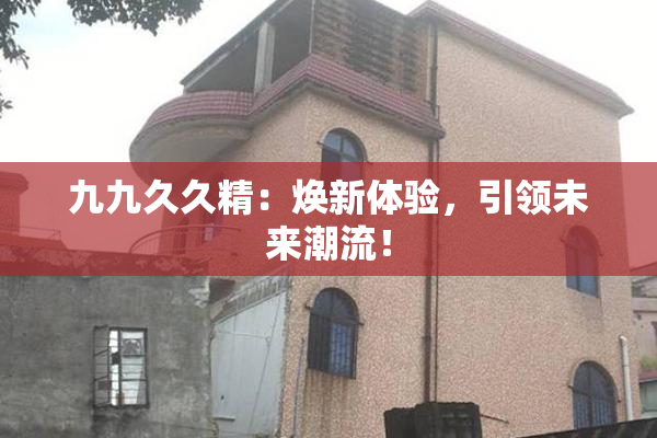 九九久久精：焕新体验，引领未来潮流！