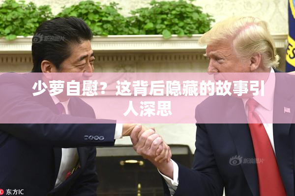 少萝自慰？这背后隐藏的故事引人深思