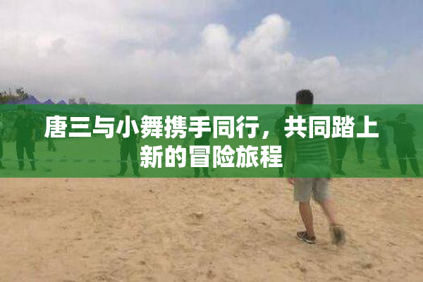 唐三与小舞携手同行，共同踏上新的冒险旅程