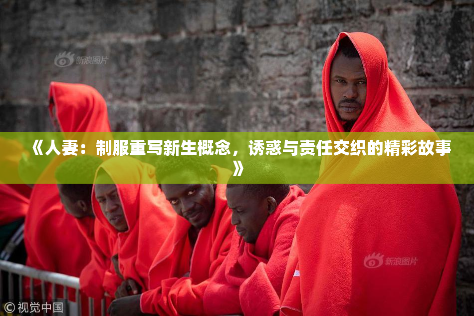 《人妻：制服重写新生概念，诱惑与责任交织的精彩故事》