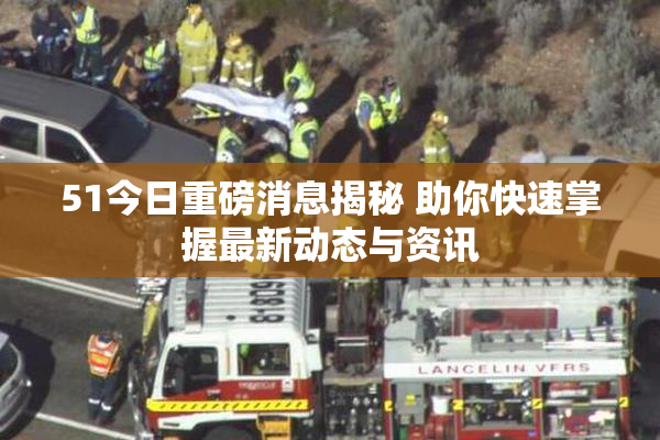 51今日重磅消息揭秘 助你快速掌握最新动态与资讯