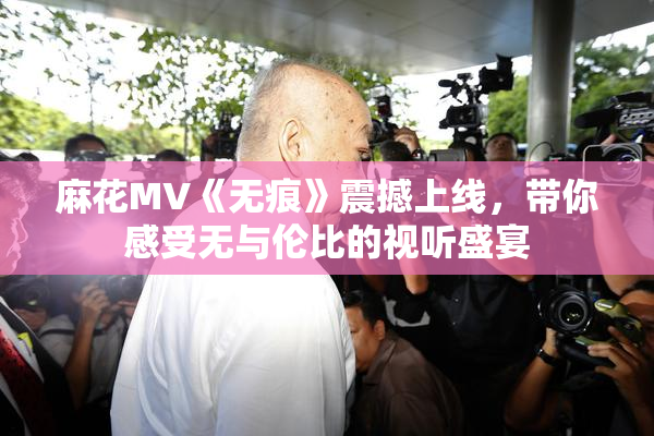 麻花MV《无痕》震撼上线，带你感受无与伦比的视听盛宴