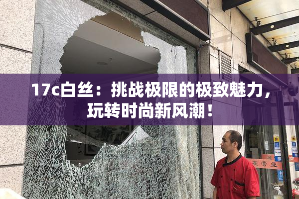 17c白丝：挑战极限的极致魅力，玩转时尚新风潮！
