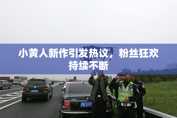 小黄人新作引发热议，粉丝狂欢持续不断
