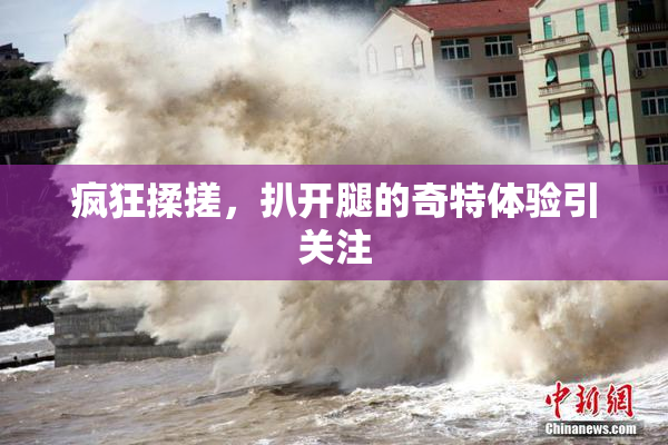 疯狂揉搓，扒开腿的奇特体验引关注