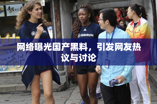 网络曝光国产黑料，引发网友热议与讨论