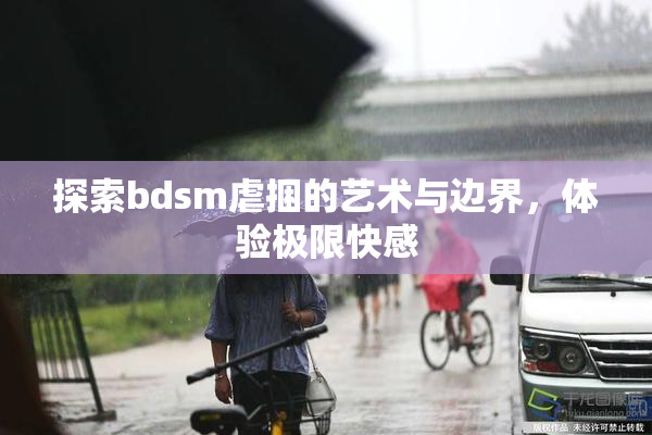 探索bdsm虐捆的艺术与边界，体验极限快感