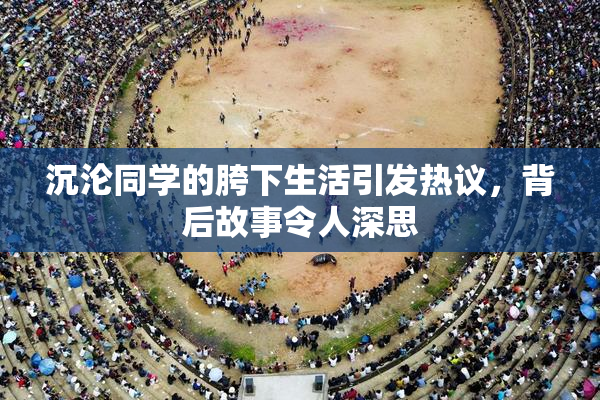 沉沦同学的胯下生活引发热议，背后故事令人深思