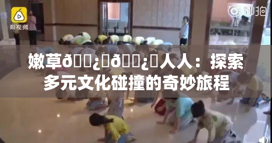 嫩草🌿‌🌿‌人人：探索多元文化碰撞的奇妙旅程