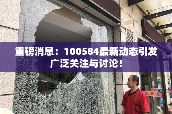 重磅消息：100584最新动态引发广泛关注与讨论！
