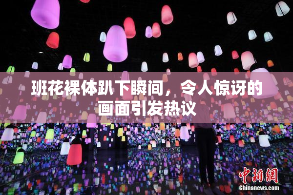 班花裸体趴下瞬间，令人惊讶的画面引发热议