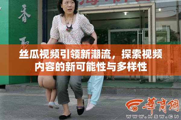 丝瓜视频引领新潮流，探索视频内容的新可能性与多样性