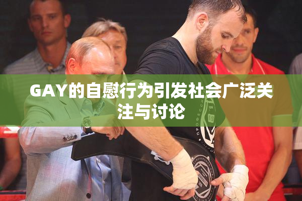 GAY的自慰行为引发社会广泛关注与讨论
