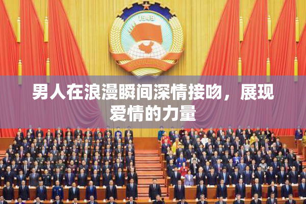 男人在浪漫瞬间深情接吻，展现爱情的力量