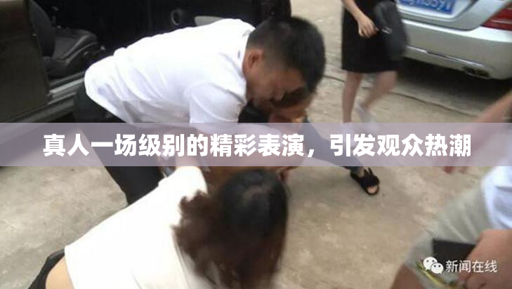 真人一场级别的精彩表演，引发观众热潮