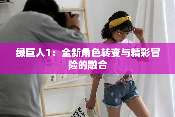 绿巨人1：全新角色转变与精彩冒险的融合