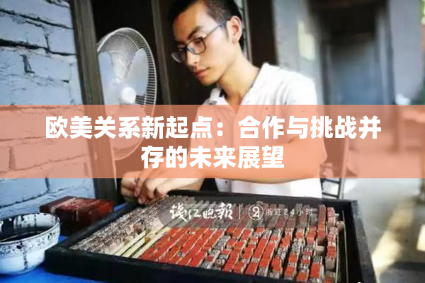欧美关系新起点：合作与挑战并存的未来展望