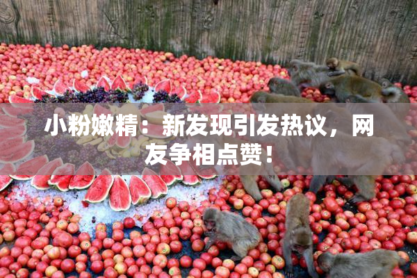 小粉嫩精：新发现引发热议，网友争相点赞！