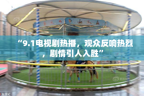“9.1电视剧热播，观众反响热烈，剧情引人入胜”