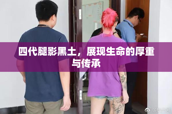 四代腿影黑土，展现生命的厚重与传承