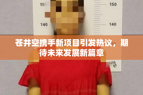 苍井空携手新项目引发热议，期待未来发展新篇章