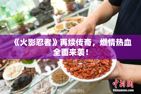 《火影忍者》再续传奇，燃情热血全面来袭！
