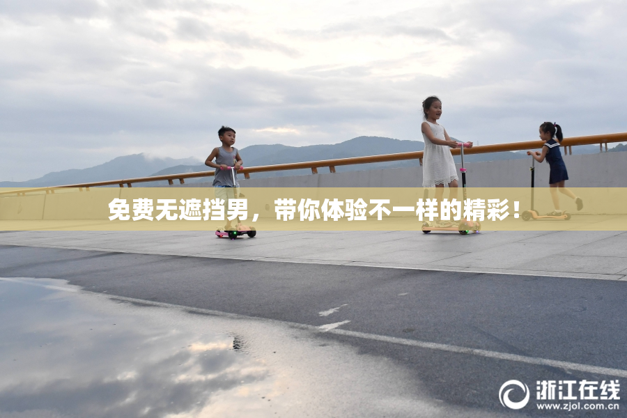 免费无遮挡男，带你体验不一样的精彩！