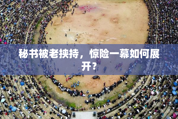 秘书被老挟持，惊险一幕如何展开？