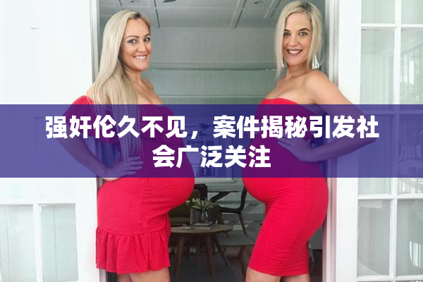 强奸伦久不见，案件揭秘引发社会广泛关注