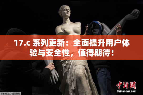 17.c 系列更新：全面提升用户体验与安全性，值得期待！