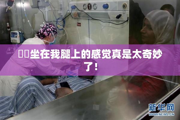 妺妺坐在我腿上的感觉真是太奇妙了！
