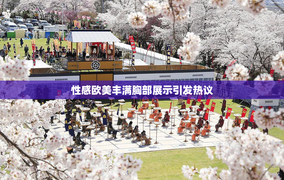 性感欧美丰满胸部展示引发热议