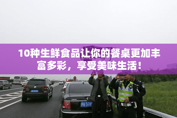 10种生鲜食品让你的餐桌更加丰富多彩，享受美味生活！