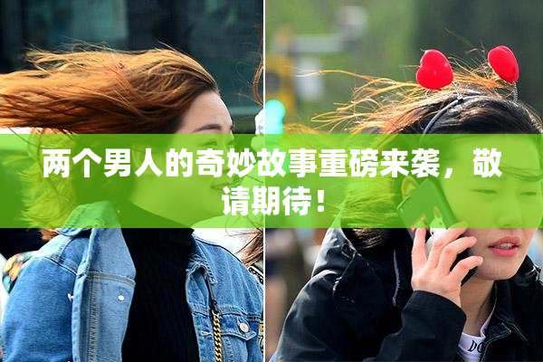 两个男人的奇妙故事重磅来袭，敬请期待！
