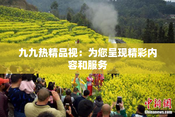 九九热精品视：为您呈现精彩内容和服务