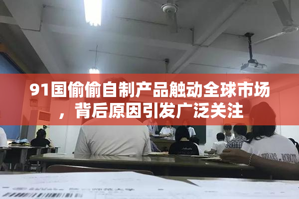 91国偷偷自制产品触动全球市场，背后原因引发广泛关注